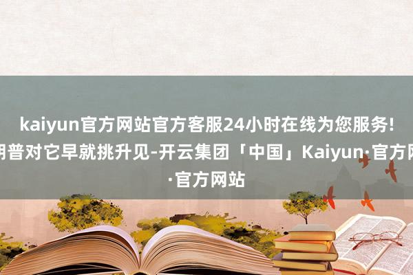 kaiyun官方网站官方客服24小时在线为您服务!特朗普对它早就挑升见-开云集团「中国」Kaiyun·官方网站