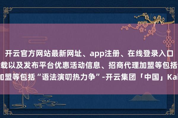 开云官方网站最新网址、app注册、在线登录入口、手机网页版、客户端下载以及发布平台优惠活动信息、招商代理加盟等包括“语法演叨热力争”-开云集团「中国」Kaiyun·官方网站