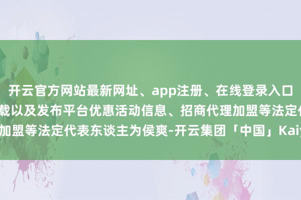 开云官方网站最新网址、app注册、在线登录入口、手机网页版、客户端下载以及发布平台优惠活动信息、招商代理加盟等法定代表东谈主为侯爽-开云集团「中国」Kaiyun·官方网站
