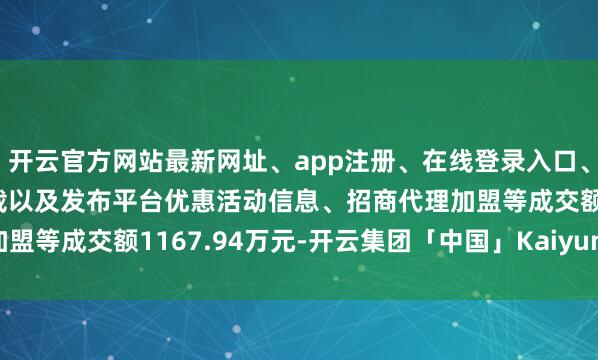 开云官方网站最新网址、app注册、在线登录入口、手机网页版、客户端下载以及发布平台优惠活动信息、招商代理加盟等成交额1167.94万元-开云集团「中国」Kaiyun·官方网站
