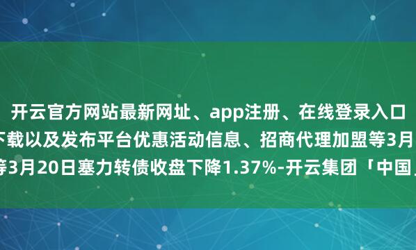 开云官方网站最新网址、app注册、在线登录入口、手机网页版、客户端下载以及发布平台优惠活动信息、招商代理加盟等3月20日塞力转债收盘下降1.37%-开云集团「中国」Kaiyun·官方网站