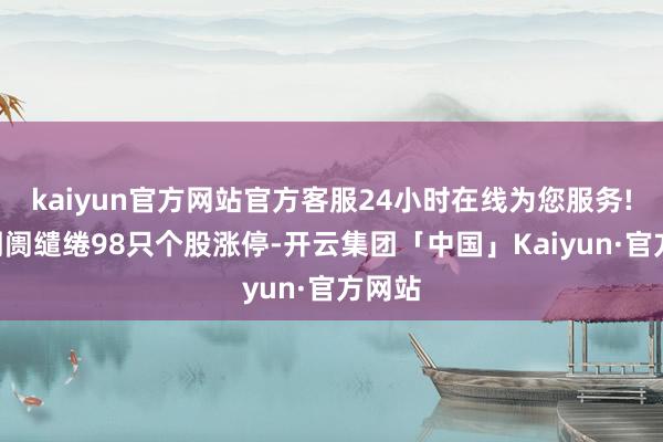 kaiyun官方网站官方客服24小时在线为您服务!A股阛阓缱绻98只个股涨停-开云集团「中国」Kaiyun·官方网站