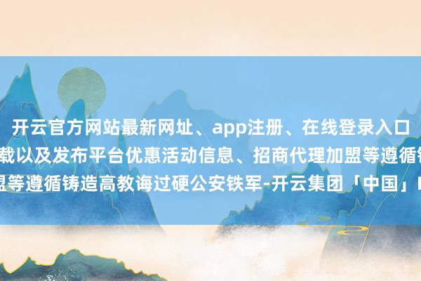 开云官方网站最新网址、app注册、在线登录入口、手机网页版、客户端下载以及发布平台优惠活动信息、招商代理加盟等遵循铸造高教诲过硬公安铁军-开云集团「中国」Kaiyun·官方网站