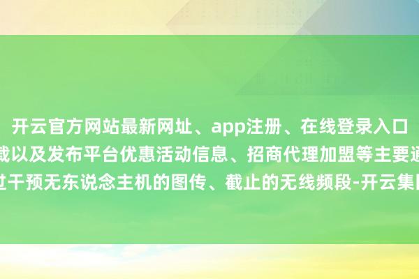 开云官方网站最新网址、app注册、在线登录入口、手机网页版、客户端下载以及发布平台优惠活动信息、招商代理加盟等主要通过干预无东说念主机的图传、截止的无线频段-开云集团「中国」Kaiyun·官方网站