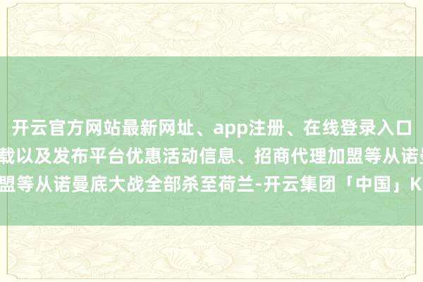 开云官方网站最新网址、app注册、在线登录入口、手机网页版、客户端下载以及发布平台优惠活动信息、招商代理加盟等从诺曼底大战全部杀至荷兰-开云集团「中国」Kaiyun·官方网站