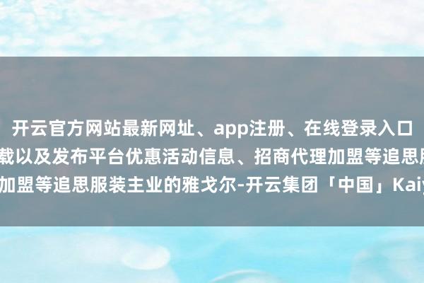 开云官方网站最新网址、app注册、在线登录入口、手机网页版、客户端下载以及发布平台优惠活动信息、招商代理加盟等追思服装主业的雅戈尔-开云集团「中国」Kaiyun·官方网站