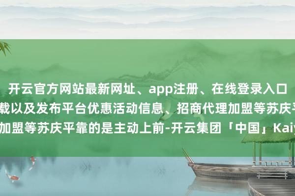 开云官方网站最新网址、app注册、在线登录入口、手机网页版、客户端下载以及发布平台优惠活动信息、招商代理加盟等苏庆平靠的是主动上前-开云集团「中国」Kaiyun·官方网站