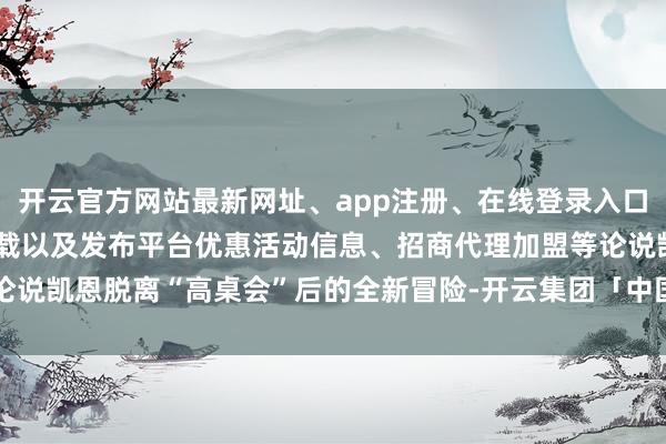 开云官方网站最新网址、app注册、在线登录入口、手机网页版、客户端下载以及发布平台优惠活动信息、招商代理加盟等论说凯恩脱离“高桌会”后的全新冒险-开云集团「中国」Kaiyun·官方网站