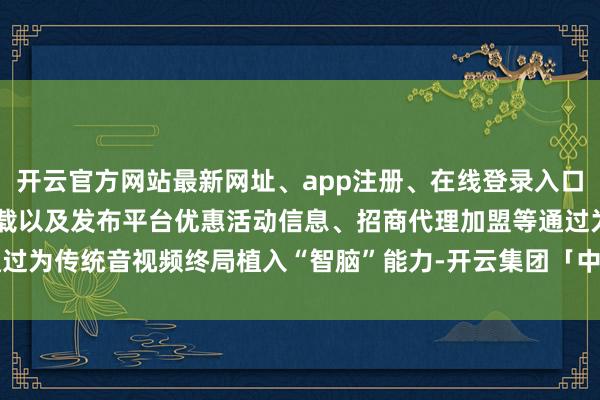 开云官方网站最新网址、app注册、在线登录入口、手机网页版、客户端下载以及发布平台优惠活动信息、招商代理加盟等通过为传统音视频终局植入“智脑”能力-开云集团「中国」Kaiyun·官方网站