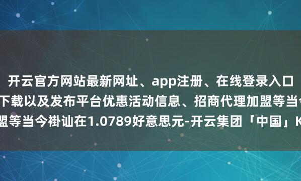 开云官方网站最新网址、app注册、在线登录入口、手机网页版、客户端下载以及发布平台优惠活动信息、招商代理加盟等当今褂讪在1.0789好意思元-开云集团「中国」Kaiyun·官方网站