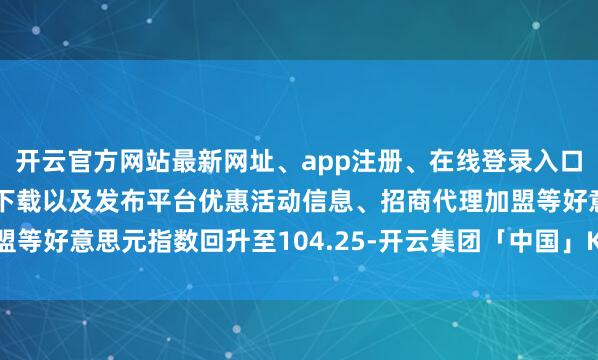 开云官方网站最新网址、app注册、在线登录入口、手机网页版、客户端下载以及发布平台优惠活动信息、招商代理加盟等好意思元指数回升至104.25-开云集团「中国」Kaiyun·官方网站