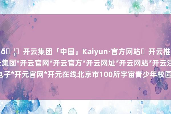 🦄开云集团「中国」Kaiyun·官方网站✅开云推荐✅我们为您提供:开云集团*开云官网*开云官方*开云网址*开云网站*开云注册*开云开户*开云电子*开元官网*开元在线北京市100所宇宙青少年校园足球脾气学校参展-开云集团「中国」Kaiyun·官方网站