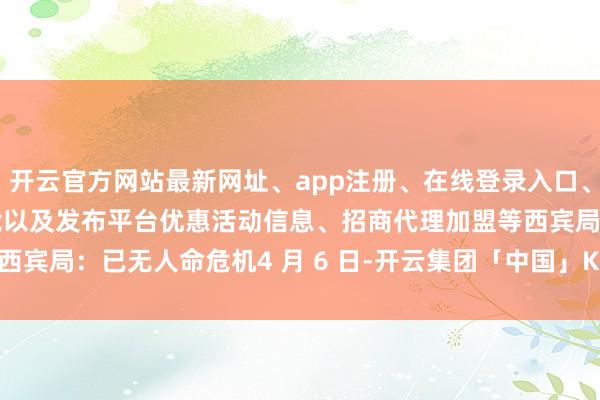 开云官方网站最新网址、app注册、在线登录入口、手机网页版、客户端下载以及发布平台优惠活动信息、招商代理加盟等西宾局：已无人命危机4 月 6 日-开云集团「中国」Kaiyun·官方网站