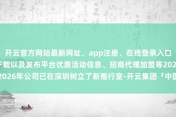 开云官方网站最新网址、app注册、在线登录入口、手机网页版、客户端下载以及发布平台优惠活动信息、招商代理加盟等2026年公司已在深圳树立了新推行室-开云集团「中国」Kaiyun·官方网站