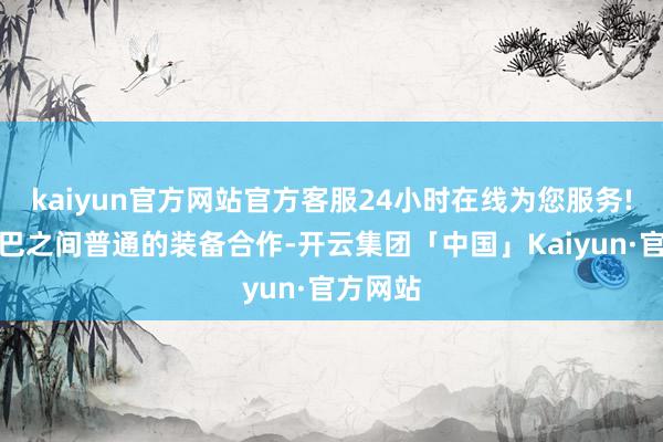 kaiyun官方网站官方客服24小时在线为您服务!这是中巴之间普通的装备合作-开云集团「中国」Kaiyun·官方网站