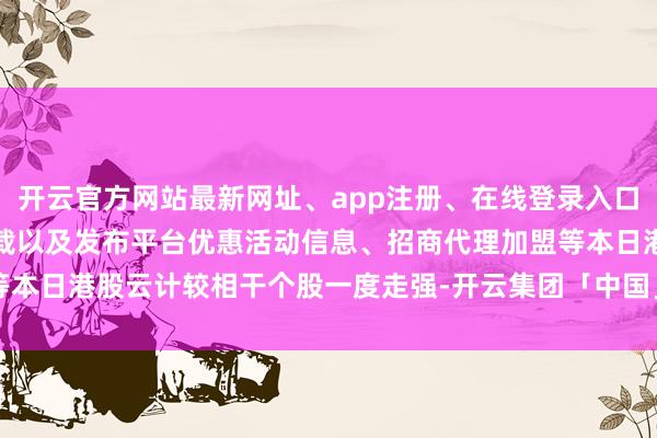 开云官方网站最新网址、app注册、在线登录入口、手机网页版、客户端下载以及发布平台优惠活动信息、招商代理加盟等本日港股云计较相干个股一度走强-开云集团「中国」Kaiyun·官方网站