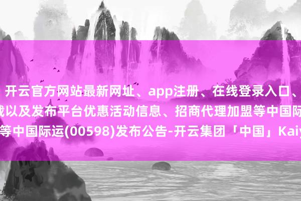 开云官方网站最新网址、app注册、在线登录入口、手机网页版、客户端下载以及发布平台优惠活动信息、招商代理加盟等中国际运(00598)发布公告-开云集团「中国」Kaiyun·官方网站
