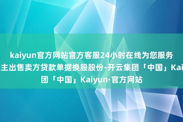 kaiyun官方网站官方客服24小时在线为您服务!并向要约东谈主出售卖方贷款单据换股股份-开云集团「中国」Kaiyun·官方网站