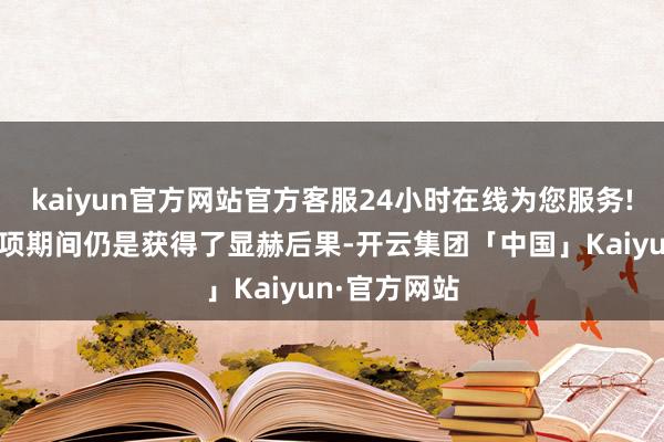 kaiyun官方网站官方客服24小时在线为您服务!联念念的这项期间仍是获得了显赫后果-开云集团「中国」Kaiyun·官方网站