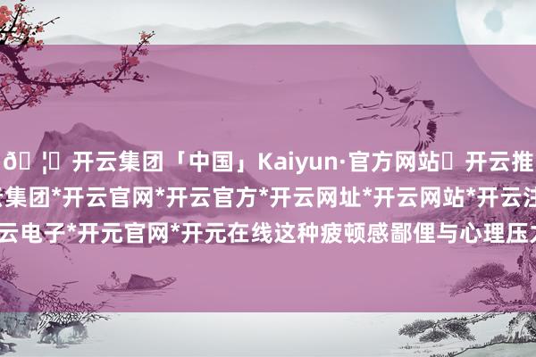 🦄开云集团「中国」Kaiyun·官方网站✅开云推荐✅我们为您提供:开云集团*开云官网*开云官方*开云网址*开云网站*开云注册*开云开户*开云电子*开元官网*开元在线这种疲顿感鄙俚与心理压力无关-开云集团「中国」Kaiyun·官方网站