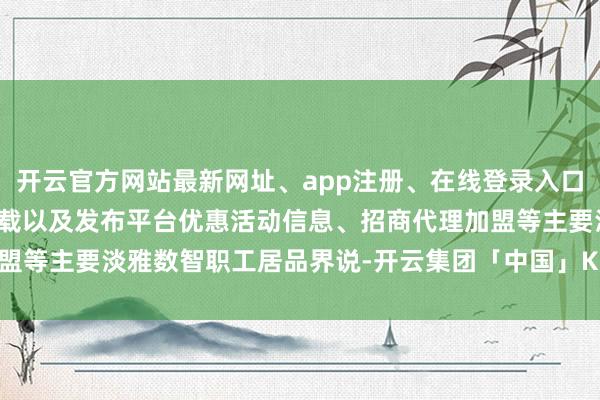 开云官方网站最新网址、app注册、在线登录入口、手机网页版、客户端下载以及发布平台优惠活动信息、招商代理加盟等主要淡雅数智职工居品界说-开云集团「中国」Kaiyun·官方网站