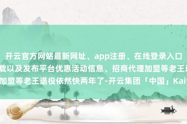开云官方网站最新网址、app注册、在线登录入口、手机网页版、客户端下载以及发布平台优惠活动信息、招商代理加盟等老王退役依然快两年了-开云集团「中国」Kaiyun·官方网站