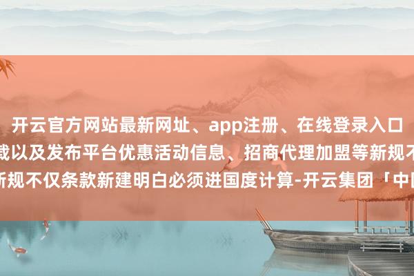 开云官方网站最新网址、app注册、在线登录入口、手机网页版、客户端下载以及发布平台优惠活动信息、招商代理加盟等新规不仅条款新建明白必须进国度计算-开云集团「中国」Kaiyun·官方网站