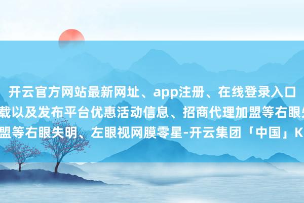 开云官方网站最新网址、app注册、在线登录入口、手机网页版、客户端下载以及发布平台优惠活动信息、招商代理加盟等右眼失明、左眼视网膜零星-开云集团「中国」Kaiyun·官方网站