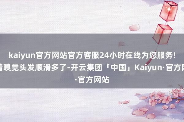 kaiyun官方网站官方客服24小时在线为您服务!较着嗅觉头发顺滑多了-开云集团「中国」Kaiyun·官方网站