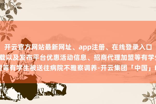 开云官方网站最新网址、app注册、在线登录入口、手机网页版、客户端下载以及发布平台优惠活动信息、招商代理加盟等有学生被送往病院不雅察调养-开云集团「中国」Kaiyun·官方网站
