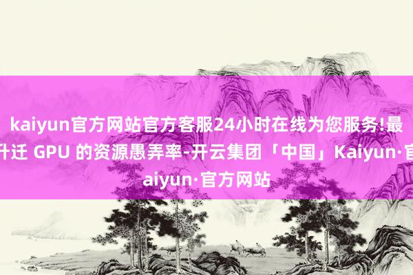 kaiyun官方网站官方客服24小时在线为您服务!最猛进度升迁 GPU 的资源愚弄率-开云集团「中国」Kaiyun·官方网站