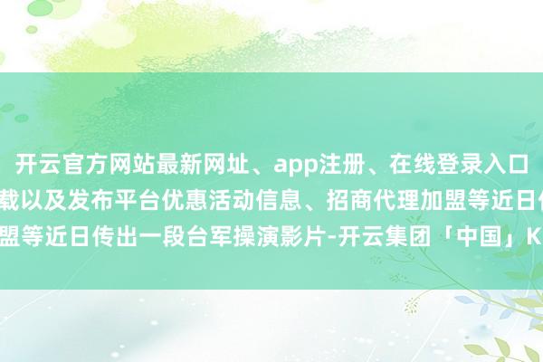 开云官方网站最新网址、app注册、在线登录入口、手机网页版、客户端下载以及发布平台优惠活动信息、招商代理加盟等近日传出一段台军操演影片-开云集团「中国」Kaiyun·官方网站