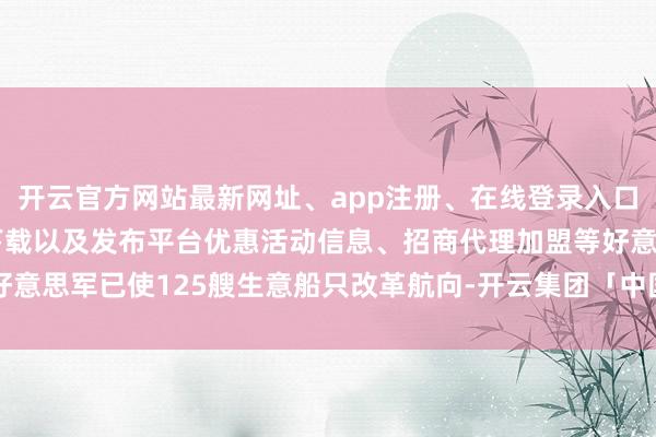 开云官方网站最新网址、app注册、在线登录入口、手机网页版、客户端下载以及发布平台优惠活动信息、招商代理加盟等好意思军已使125艘生意船只改革航向-开云集团「中国」Kaiyun·官方网站