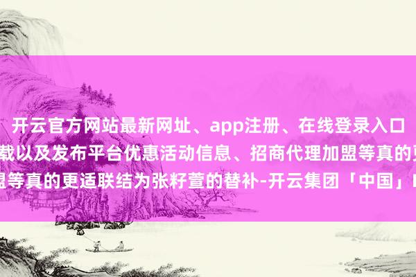 开云官方网站最新网址、app注册、在线登录入口、手机网页版、客户端下载以及发布平台优惠活动信息、招商代理加盟等真的更适联结为张籽萱的替补-开云集团「中国」Kaiyun·官方网站