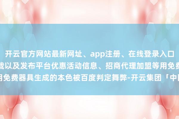 开云官方网站最新网址、app注册、在线登录入口、手机网页版、客户端下载以及发布平台优惠活动信息、招商代理加盟等用免费器具生成的本色被百度判定舞弊-开云集团「中国」Kaiyun·官方网站