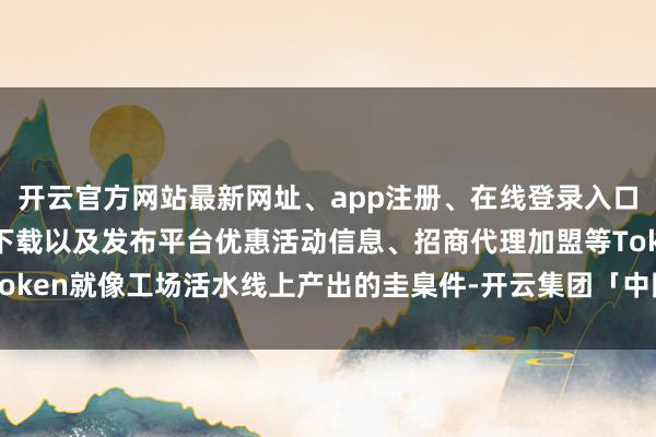 开云官方网站最新网址、app注册、在线登录入口、手机网页版、客户端下载以及发布平台优惠活动信息、招商代理加盟等Token就像工场活水线上产出的圭臬件-开云集团「中国」Kaiyun·官方网站